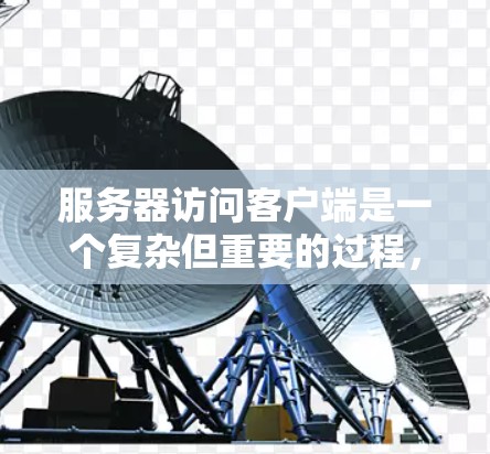 服务器访问客户端是一个复杂但重要的过程,涉及到多个步骤和功能。以下是详细的步骤和要点,帮助理解服务器如何访问客户端