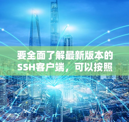 要全面了解最新版本的SSH客户端,可以按照以下步骤进行
