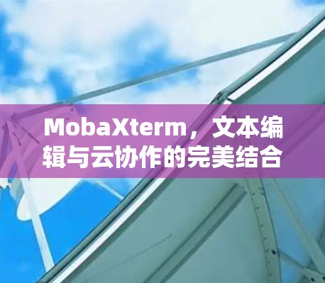 MobaXterm,文本编辑与云协作的完美结合,助力高效管理与协作