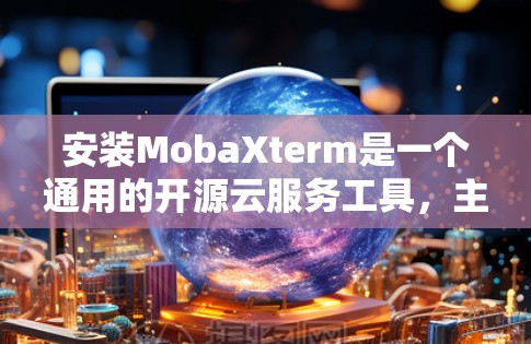 安装MobaXterm是一个通用的开源云服务工具,主要用于数据分析。以下是详细的安装步骤