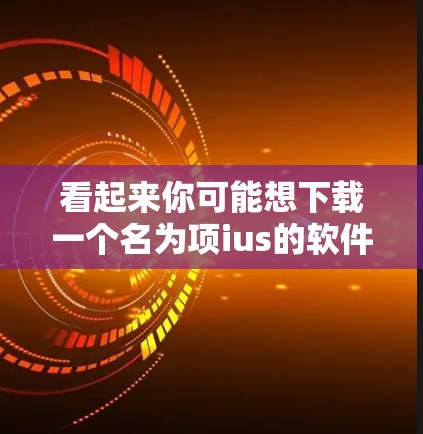 看起来你可能想下载一个名为项ius的软件。不过,我无法直接访问或提供下载链接,因为这属于个人隐私,我无法直接访问或分享任何应用程序的下载地址