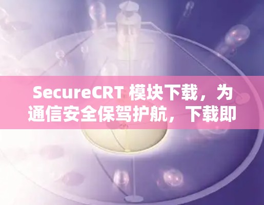 SecureCRT 模块下载,为通信安全保驾护航,下载即可使用!