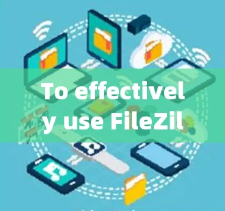 To effectively use FileZilla客户端,follow these organized steps and features: