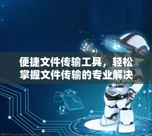 便捷文件传输工具,轻松掌握文件传输的专业解决方案