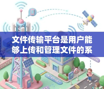 文件传输平台是用户能够上传和管理文件的系统或服务,涵盖多个功能和方面,需要综合考虑以获得最佳用户体验。以下是对文件传输平台的详细总结和解决方案