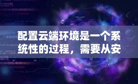 配置云端环境是一个系统性的过程,需要从安装配置、服务器配置、云函数、数据存储、容器化、监控和优化等方面逐步进行。以下是一个详细的步骤指南,帮助你完成这一过程