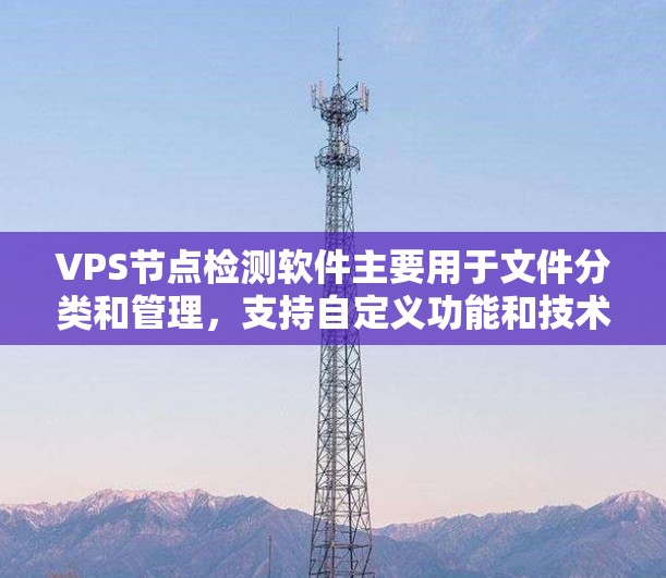 VPS节点检测软件主要用于文件分类和管理,支持自定义功能和技术扩展。以下是详细的步骤指南和关键点