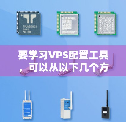 要学习VPS配置工具，可以从以下几个方面进行学习和实践