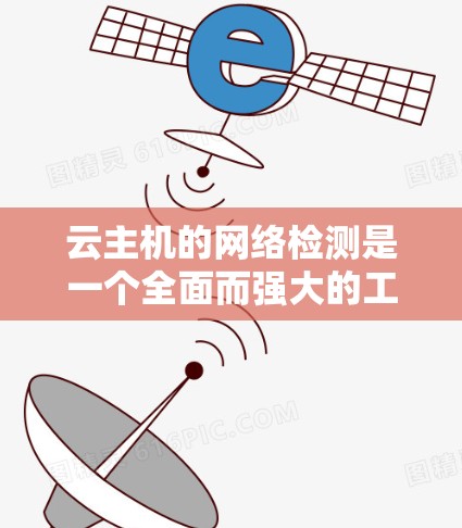 云主机的网络检测是一个全面而强大的工具，可以帮助用户监控和优化服务器性能，快速发现并解决网络问题。以下是对云主机网络检测的详细分析和步骤，帮助用户更好地理解和应用这项技术