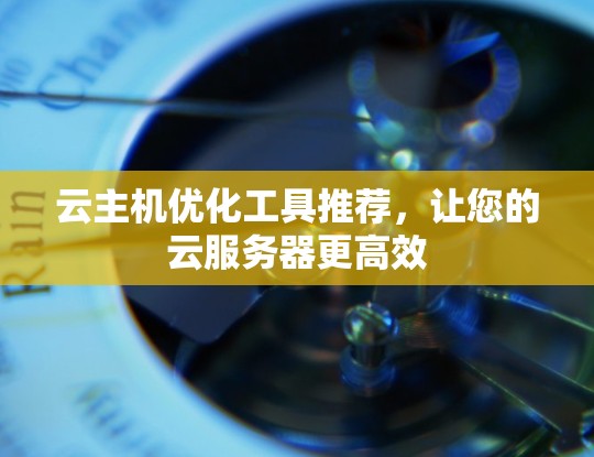 云主机优化工具推荐,让您的云服务器更高效