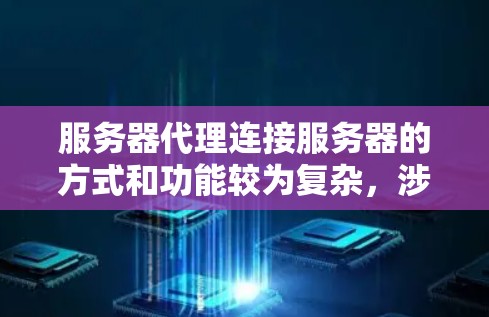 服务器代理连接服务器的方式和功能较为复杂,涉及多个方面。以下是关于服务器代理连接服务器的详细总结