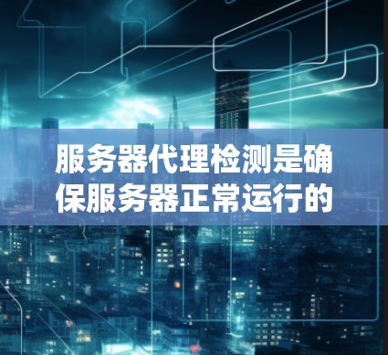 服务器代理检测是确保服务器正常运行的关键步骤,通过监控和分析来发现潜在问题并及时处理。以下是一个系统化的指南,帮助您理解如何进行服务器代理检测