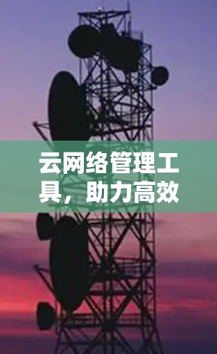 云网络管理工具,助力高效云平台建设