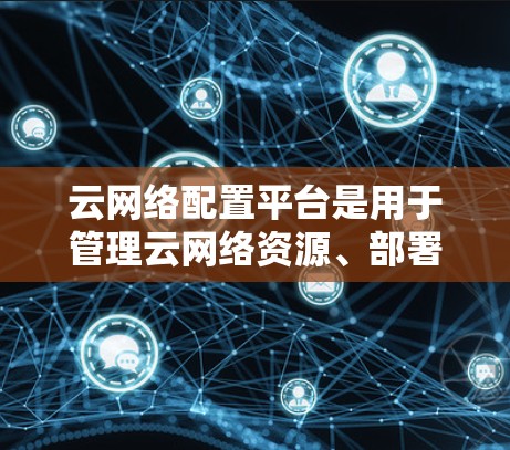 云网络配置平台是用于管理云网络资源、部署应用和进行网络监控和管理的工具。以下是对该领域的详细介绍