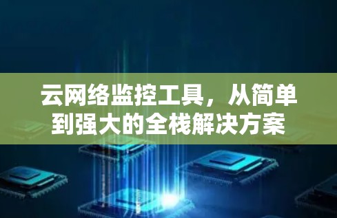 云网络监控工具,从简单到强大的全栈解决方案