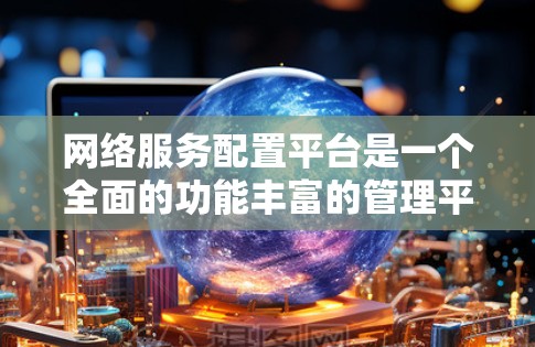 网络服务配置平台是一个全面的功能丰富的管理平台，帮助用户轻松管理网络设备，优化网络性能，保障网络设备的安全和稳定运行。以下是对该平台的详细总结