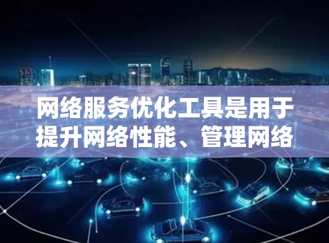 网络服务优化工具是用于提升网络性能、管理网络设备和管理网络服务的工具。以下是一些常用的网络优化工具,可以根据具体需求选择合适的工具