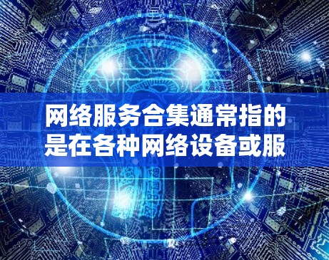 网络服务合集通常指的是在各种网络设备或服务之间组合使用的情况,或者针对特定场景设计的网络服务集合。以下是一些可能涉及的网络服务合集及其相关知识 网络服务合集通常指的是在各种网络设备或服务之间组合使用的情况,或者针对特定场景设计的网络服务集合。以下是一些可能涉及的网络服务合集及其相关知识