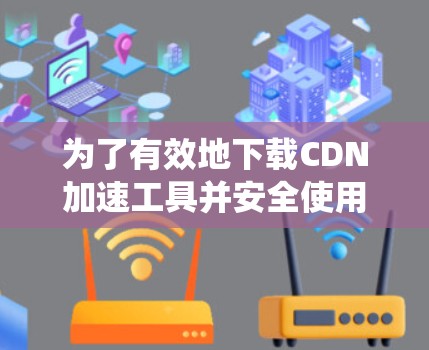 为了有效地下载CDN加速工具并安全使用,以下是一个系统化的步骤指南