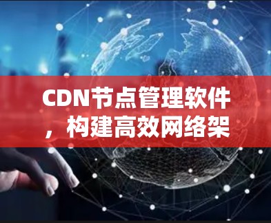 CDN节点管理软件,构建高效网络架构 CDN节点管理软件,构建高效网络架构