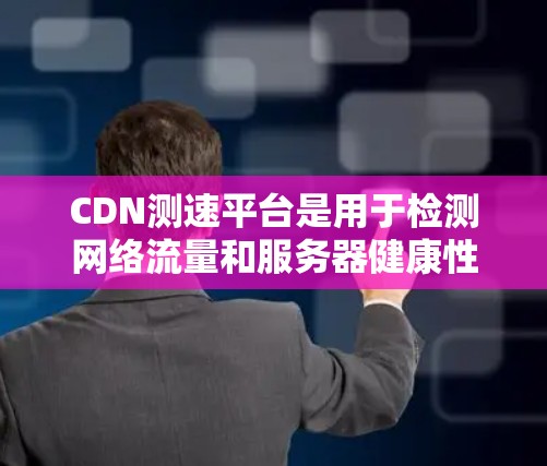 CDN测速平台是用于检测网络流量和服务器健康性的工具,旨在帮助用户识别攻击源和恶意软件,确保网络环境的安全。以下是使用CDN测速平台的基本步骤和功能