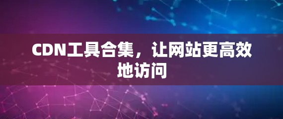 CDN工具合集,让网站更高效地访问