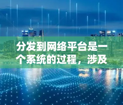 分发到网络平台是一个系统的过程,涉及选择平台、制定策略、执行和优化。以下是一些步骤和建议,帮助你有效地将内容分发到不同的网络平台