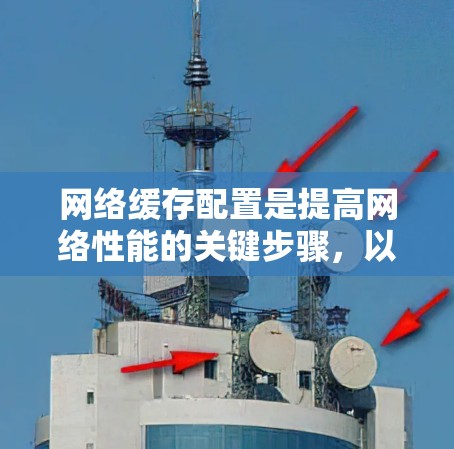 网络缓存配置是提高网络性能的关键步骤,以下是详细且全面的网络缓存配置方法