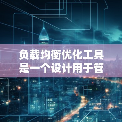 负载均衡优化工具是一个设计用于管理网络负载的系统,旨在平衡系统中的不同负载源,确保每个负载源不会被过度使用。以下是对负载均衡优化工具的详细解答