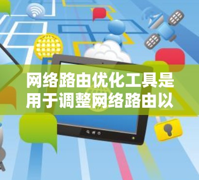 网络路由优化工具是用于调整网络路由以提高网络性能、减少延迟和优化响应速度的工具。以下是对这些工具的详细总结和使用指南