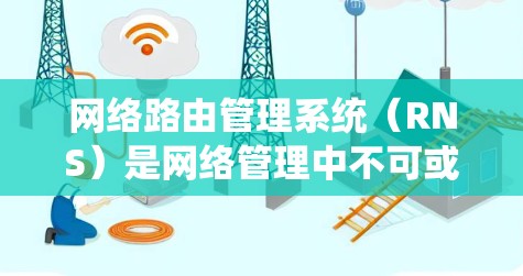 网络路由管理系统(RNS)是网络管理中不可或缺的一部分,它通过管理路由信息确保数据在不同设备之间可靠传输。以下是对网络路由系统详细的知识点总结