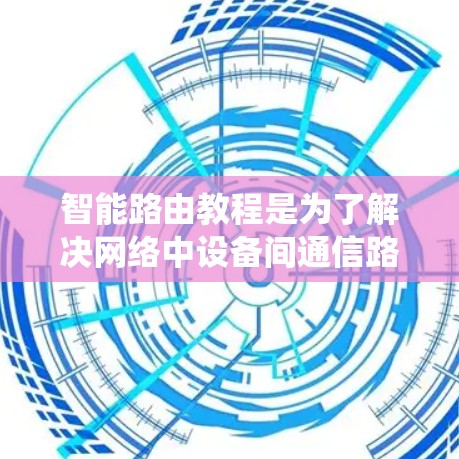 智能路由教程是为了解决网络中设备间通信路径优化和管理而开发的系统。以下是系统学习的详细指南