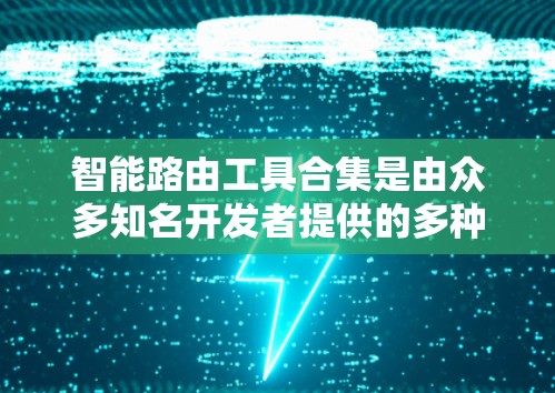智能路由工具合集是由众多知名开发者提供的多种功能强大的路由工具，适合不同场景和需求的用户选择。以下是一些推荐的工具及其特点