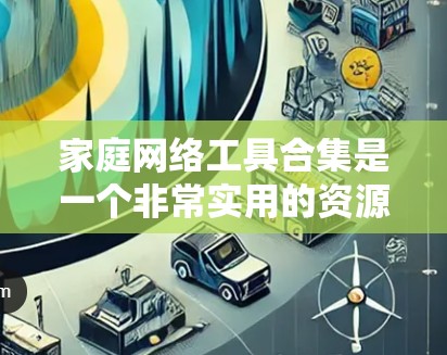 家庭网络工具合集是一个非常实用的资源，可以帮助你管理家庭中的各种网络设备、进行安全维护、进行监控、备份数据等等。以下是一些常用的家庭网络工具合集，涵盖了从网络管理到安全保护的各个方面