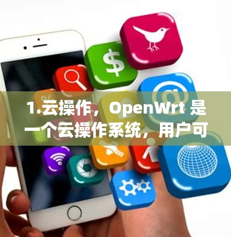 1.云操作,OpenWrt 是一个云操作系统,用户可以通过互联网访问服务器,而不是需要在本地安装软件 1.云操作,OpenWrt 是一个云操作系统,用户可以通过互联网访问服务器,而不是需要在本地安装软件