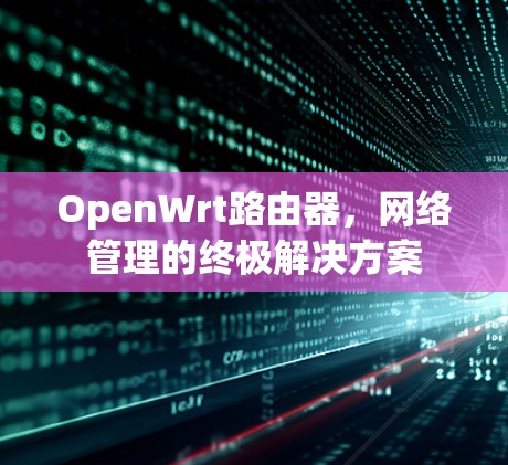 OpenWrt路由器,网络管理的终极解决方案 OpenWrt路由器,网络管理的终极解决方案
