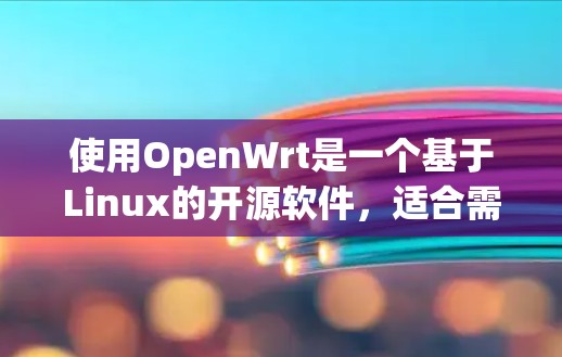 使用OpenWrt是一个基于Linux的开源软件，适合需要稳定性和配置管理需求的用户。以下是使用OpenWrt的指南，帮助你逐步上行