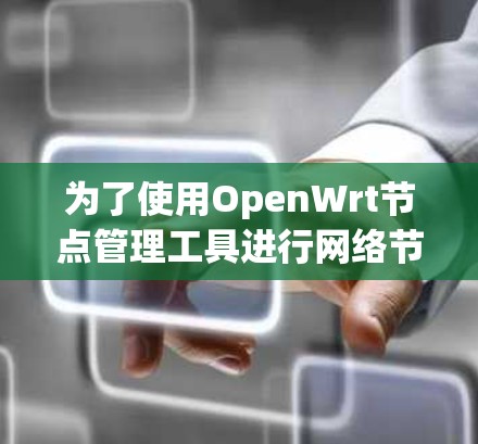 为了使用OpenWrt节点管理工具进行网络节点管理,可以按照以下步骤进行 为了使用OpenWrt节点管理工具进行网络节点管理,可以按照以下步骤进行