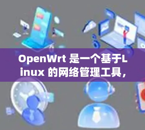 OpenWrt 是一个基于Linux 的网络管理工具，广泛应用于企业网络管理。以下是一些 OpenWrt 常用的网络工具合集，帮助你管理各种网络设备和配置