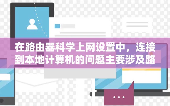 在路由器科学上网设置中,连接到本地计算机的问题主要涉及路由器的接口配置和路由表的正确设置。以下是逐步解决这些问题的方法 在路由器科学上网设置中,连接到本地计算机的问题主要涉及路由器的接口配置和路由表的正确设置。以下是逐步解决这些问题的方法