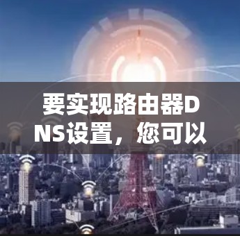 要实现路由器DNS设置，您可以按照以下步骤操作