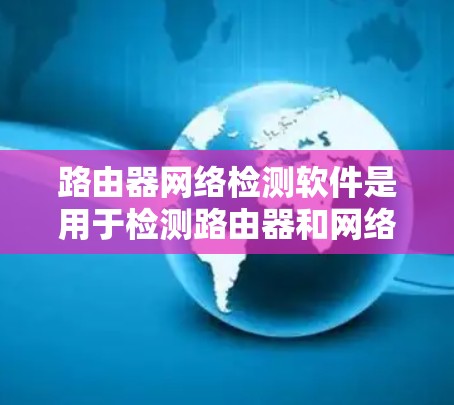 路由器网络检测软件是用于检测路由器和网络拓扑中潜在问题的工具，帮助维护人员及时发现和解决问题。以下是对相关软件的详细介绍
