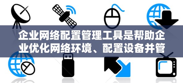 企业网络配置管理工具是帮助企业优化网络环境、配置设备并管理安全策略的关键工具。以下是对这些工具的详细指南，帮助您更好地理解和选择适合企业的解决方案