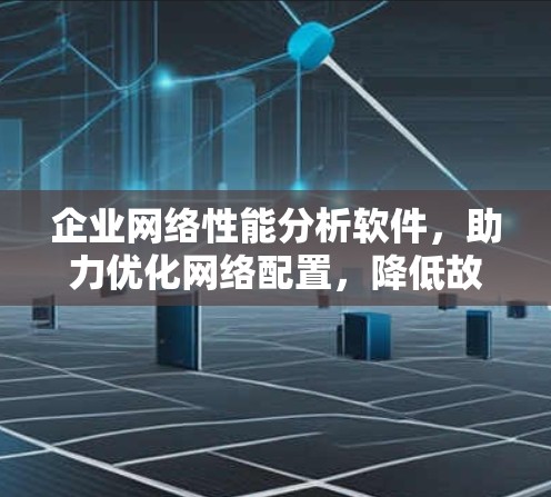 企业网络性能分析软件,助力优化网络配置,降低故障率 企业网络性能分析软件,助力优化网络配置,降低故障率