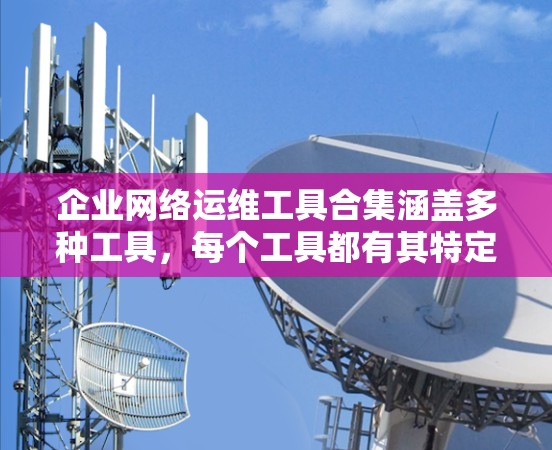 企业网络运维工具合集涵盖多种工具,每个工具都有其特定的功能和适用场景。以下是综合考虑后的选择 企业网络运维工具合集涵盖多种工具,每个工具都有其特定的功能和适用场景。以下是综合考虑后的选择