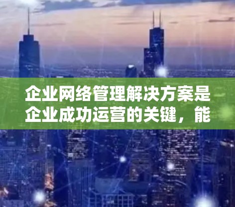企业网络管理解决方案是企业成功运营的关键,能够确保企业的内部网络稳定运行和安全。以下是一个详细的解决方案选择过程,结合企业的实际需求和目标 企业网络管理解决方案是企业成功运营的关键,能够确保企业的内部网络稳定运行和安全。以下是一个详细的解决方案选择过程,结合企业的实际需求和目标