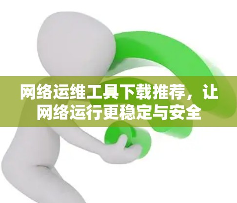 网络运维工具下载推荐,让网络运行更稳定与安全 网络运维工具下载推荐,让网络运行更稳定与安全