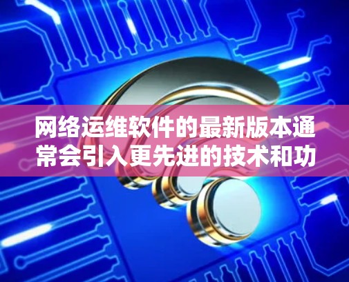 网络运维软件的最新版本通常会引入更先进的技术和功能，以满足用户对高可靠性和高级安全性的需求。以下是一些可能的最新版本及其特点