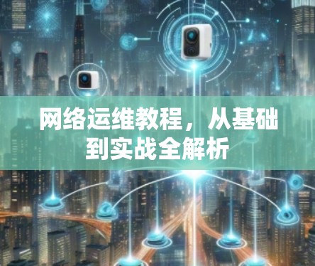 网络运维教程,从基础到实战全解析 网络运维教程,从基础到实战全解析