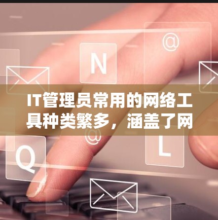 IT管理员常用的网络工具种类繁多,涵盖了网络管理、测试、监控、安全等多方面。以下是一些常见的IT管理员网络工具及其用途